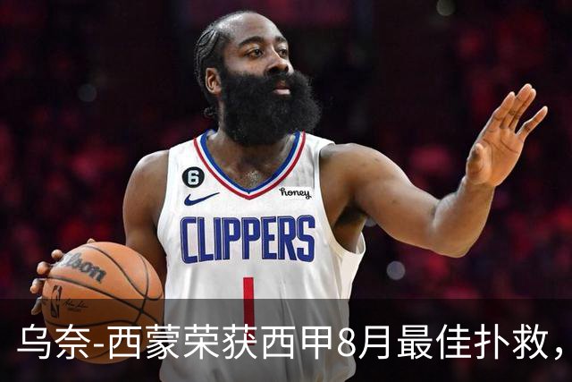 乌奈-西蒙荣获西甲8月最佳扑救，精彩表现锁定奖项