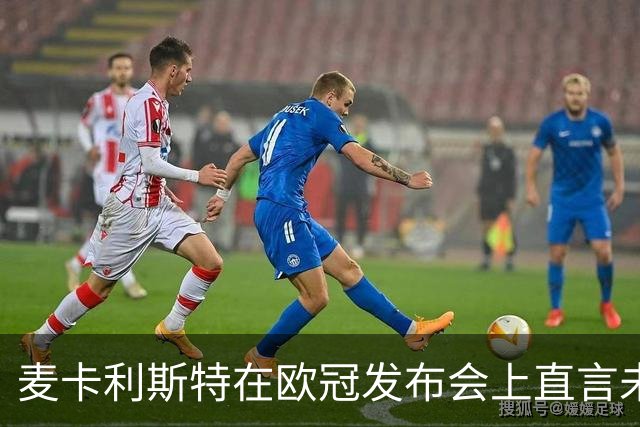 麦卡利斯特在欧冠发布会上直言未获续约，心情沉重