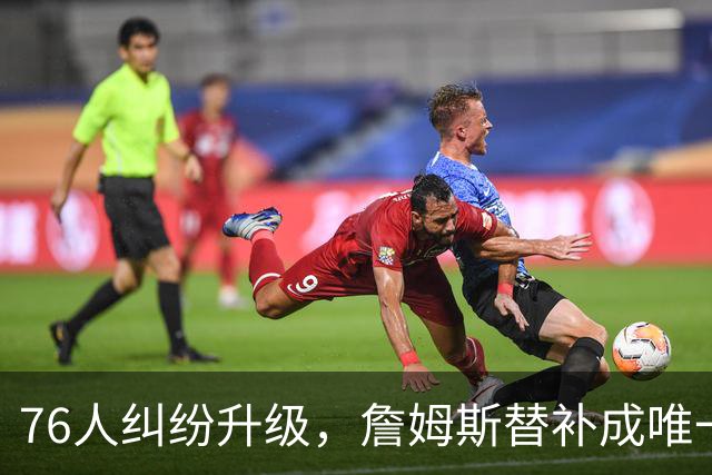 76人纠纷升级，詹姆斯替补成唯一解决方案